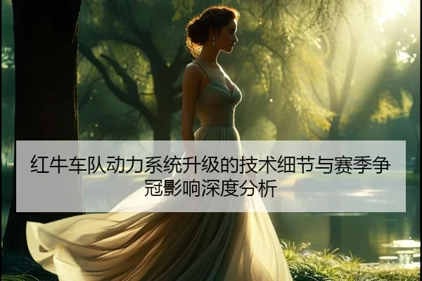 红牛车队动力系统升级的技术细节与赛季争冠影响深度分析