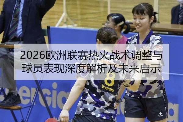 2026欧洲联赛热火战术调整与球员表现深度解析及未来启示