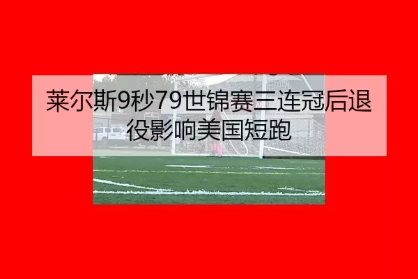 莱尔斯9秒79世锦赛三连冠后退役影响美国短跑