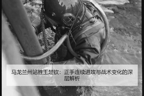 马龙兰州站胜王楚钦：正手连续进攻与战术变化的深层解析