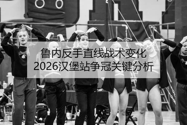 鲁内反手直线战术变化 2026汉堡站争冠关键分析